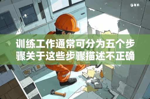 训练工作通常可分为五个步骤关于这些步骤描述不正确的