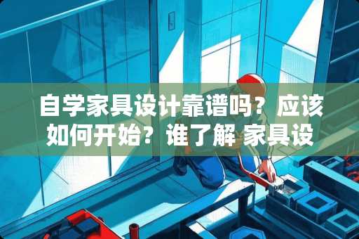自学家具设计靠谱吗？应该如何开始？谁了解 家具设计与制造专业就业怎么样