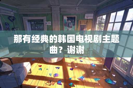 那有经典的韩国电视剧主题曲？谢谢