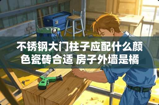 不锈钢大门柱子应配什么颜色瓷砖合适 房子外墙是橘**瓷砖柱子搭配什么颜色好看