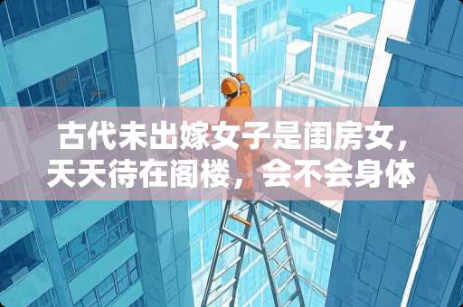古代未出嫁女子是闺房女，天天待在阁楼，会不会身体素质不好 家里有个200多平米的小院，干个什么好