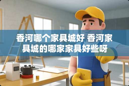 香河哪个家具城好 香河家具城的哪家家具好些呀