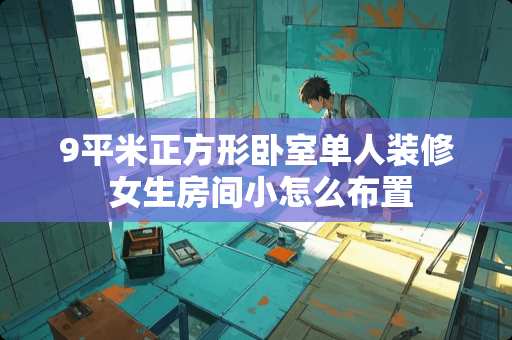 9平米正方形卧室单人装修 女生房间小怎么布置