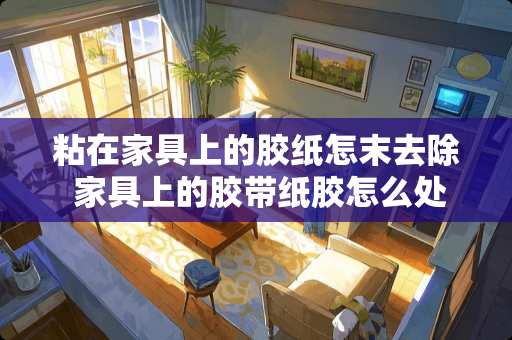 粘在家具上的胶纸怎末去除 家具上的胶带纸胶怎么处理