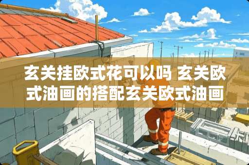 玄关挂欧式花可以吗 玄关欧式油画的搭配玄关欧式油画的选购技巧