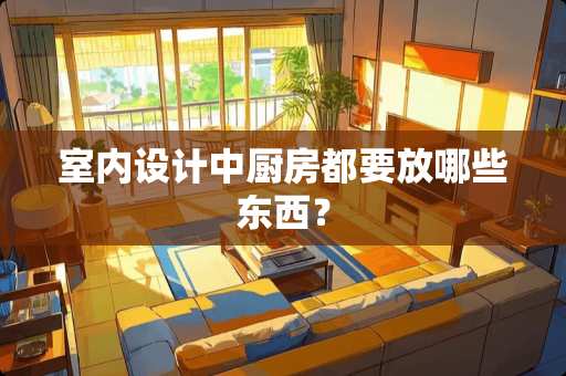 室内设计中厨房都要放哪些东西？