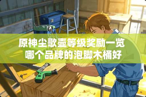 原神尘歌壶等级奖励一览 哪个品牌的泡脚木桶好