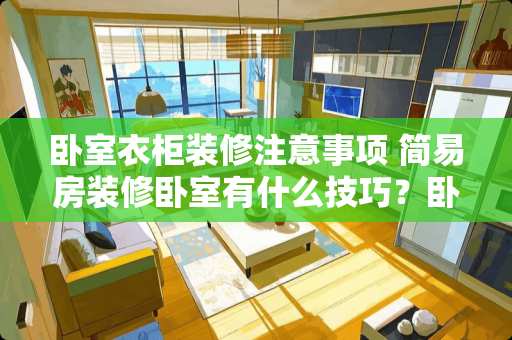 卧室衣柜装修注意事项 简易房装修卧室有什么技巧？卧室装修要注意什么