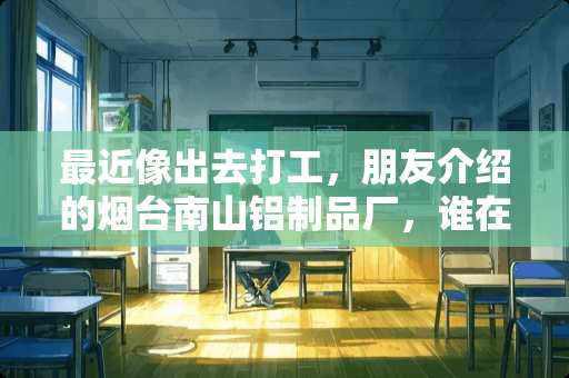 最近像出去打工，朋友介绍的烟台南山铝制品厂，谁在那干活说说怎么样，待遇各方面的？