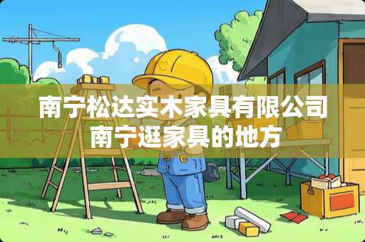 南宁松达实木家具有限公司 南宁逛家具的地方