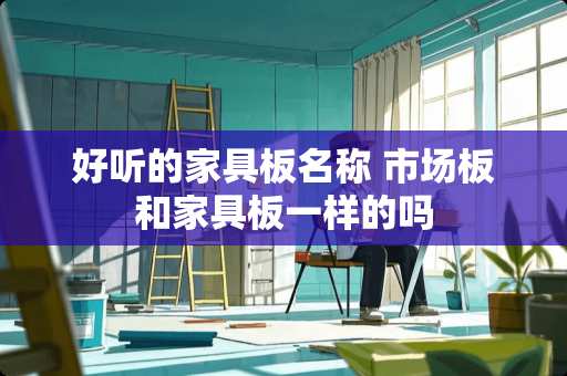 好听的家具板名称 市场板和家具板一样的吗