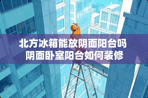 北方冰箱能放*面阳台吗 *面卧室阳台如何装修