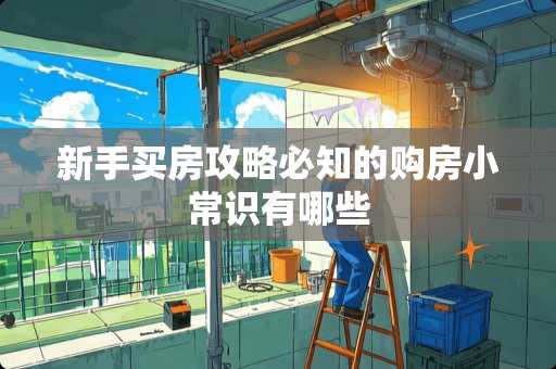 新手买房攻略必知的购房小常识有哪些