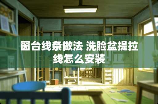 窗台线条做法 洗脸盆提拉线怎么安装