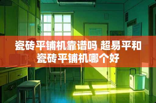 瓷砖平铺机靠谱吗 超易平和瓷砖平铺机哪个好