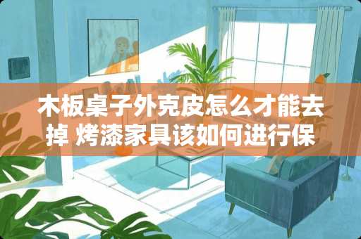 木板桌子外克皮怎么才能去掉 烤漆家具该如何进行保养