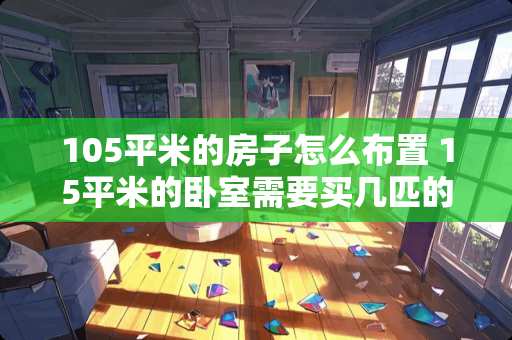 105平米的房子怎么布置 15平米的卧室需要买几匹的空调