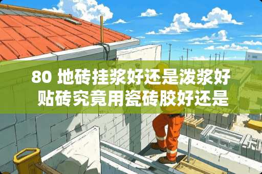 80 地砖挂浆好还是泼浆好 贴砖究竟用瓷砖胶好还是水泥浆好