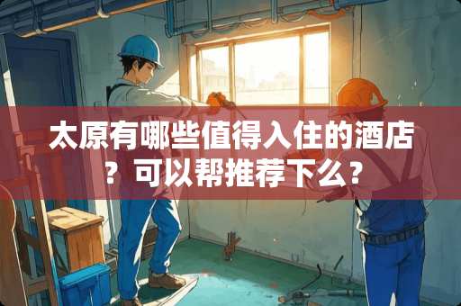 太原有哪些值得入住的酒店？可以帮推荐下么？