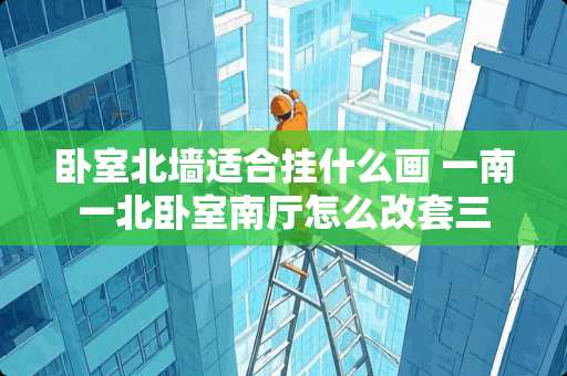 卧室北墙适合挂什么画 一南一北卧室南厅怎么改套三