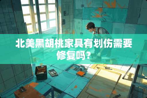 北美黑胡桃家具有划伤需要修复吗？