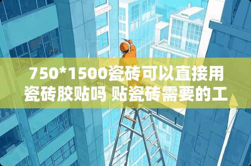 750*1500瓷砖可以直接用瓷砖胶贴吗 贴瓷砖需要的工具有哪些