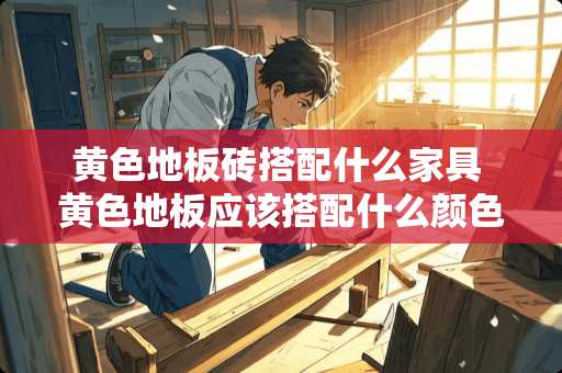 **地板砖搭配什么家具 **地板应该搭配什么颜色的家具