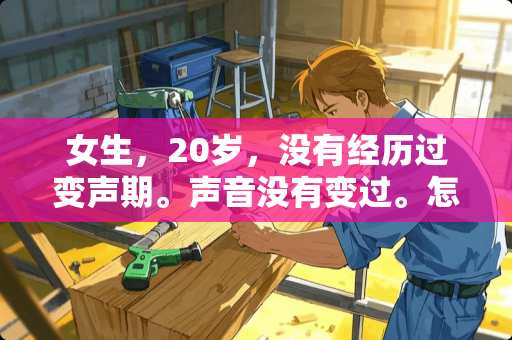女生，20岁，没有经历过变声期。声音没有变过。怎么回事。