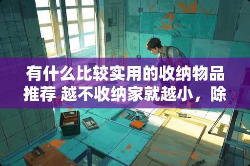 有什么比较实用的收纳物品推荐 越不收纳家就越小，除了定制柜和储藏间，还能怎样收纳