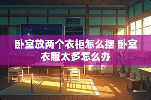 卧室放两个衣柜怎么摆 卧室衣服太多怎么办