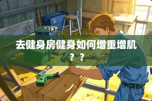 去健身房健身如何增重增肌？？