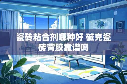 瓷砖粘合剂哪种好 碱克瓷砖背胶靠谱吗