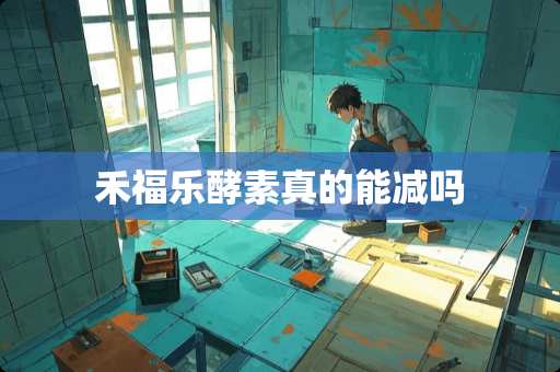 禾福乐酵素真的能减吗