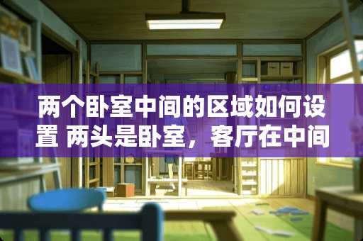 两个卧室中间的区域如何设置 两头是卧室，客厅在中间，怎么设计装修才能又采光又美观