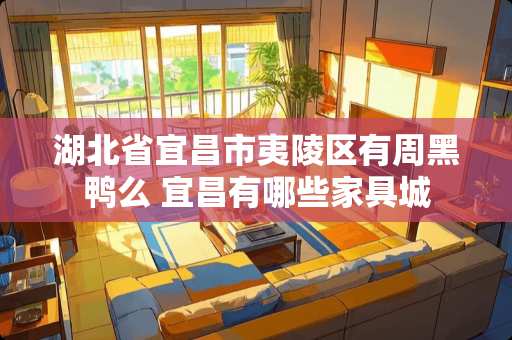 湖北省宜昌市夷陵区有周黑鸭么 宜昌有哪些家具城 湖北省宜昌市夷陵区有周黑鸭么 宜昌有哪些家具城