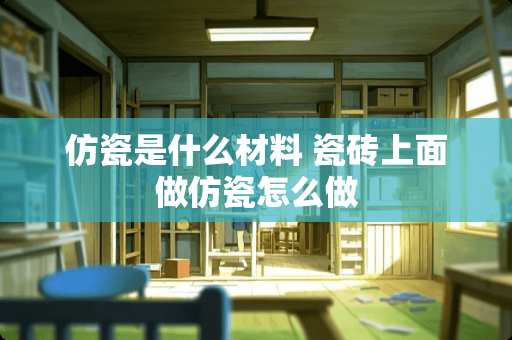 仿瓷是什么材料 瓷砖上面做仿瓷怎么做