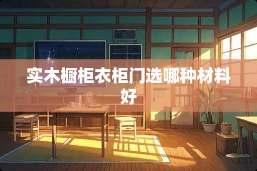 实木橱柜衣柜门选哪种材料好