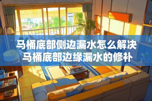 马桶底部侧边漏水怎么解决 马桶底部边缘漏水的修补方法有哪些