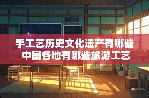 手工艺历史文化遗产有哪些 中国各地有哪些旅游工艺品