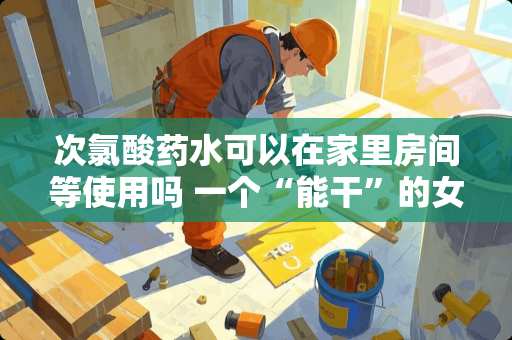 次氯酸药水可以在家里房间等使用吗 一个“能干”的女人,都会有哪些“高深”的表现 次氯酸药水可以在家里房间等使用吗 一个“能干”的女人,都会有哪些“高深”的表现