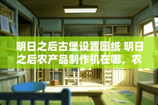 明日之后古堡设置图纸 明日之后农产品制作机在哪，农产品制作机怎么做