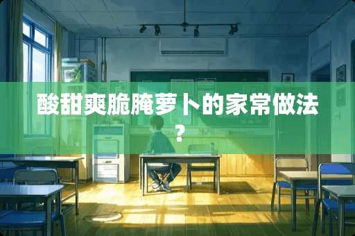 酸甜爽脆腌萝卜的家常做法？