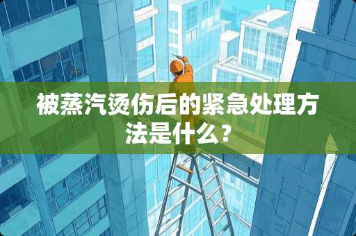 被蒸汽烫伤后的紧急处理方法是什么？