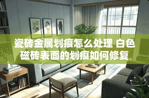 瓷砖金属划痕怎么处理 白色磁砖表面的划痕如何修复