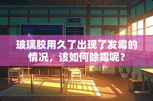 玻璃胶用久了出现了发霉的情况，该如何除霉呢？