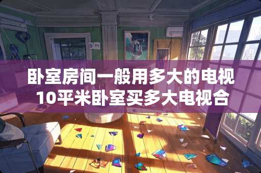 卧室房间一般用多大的电视 10平米卧室买多大电视合适