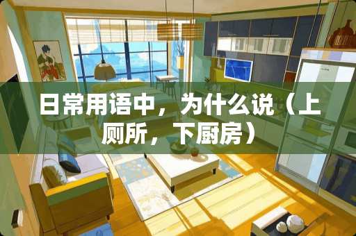 日常用语中，为什么说（上厕所，下厨房）