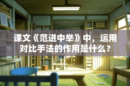 课文《范进中举》中，运用对比手法的作用是什么？