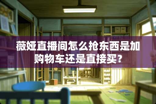 薇娅直播间怎么抢东西是加购物车还是直接买？
