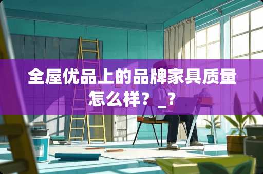 全屋优品上的品牌家具质量怎么样？_？